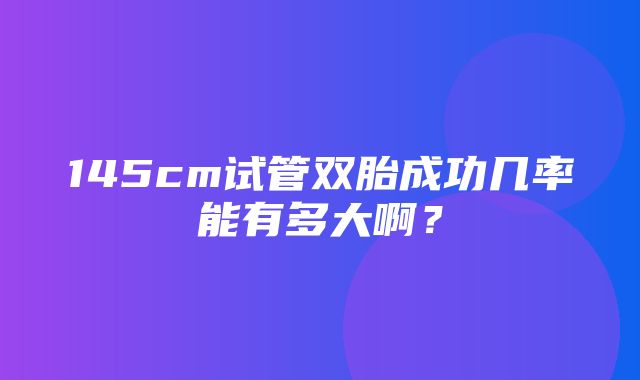 145cm试管双胎成功几率能有多大啊？