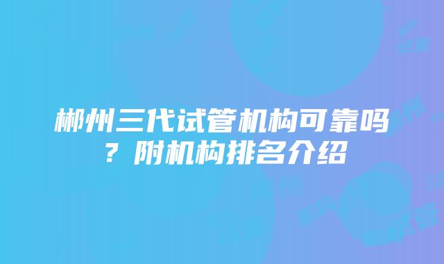 郴州三代试管机构可靠吗？附机构排名介绍