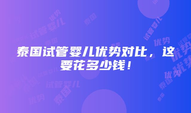 泰国试管婴儿优势对比，这要花多少钱！