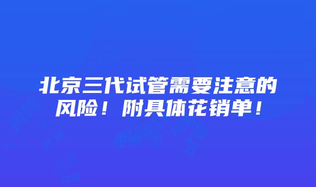 北京三代试管需要注意的风险！附具体花销单！