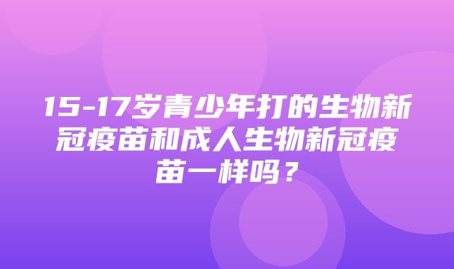 15-17岁青少年打的生物新冠疫苗和成人生物新冠疫苗一样吗？