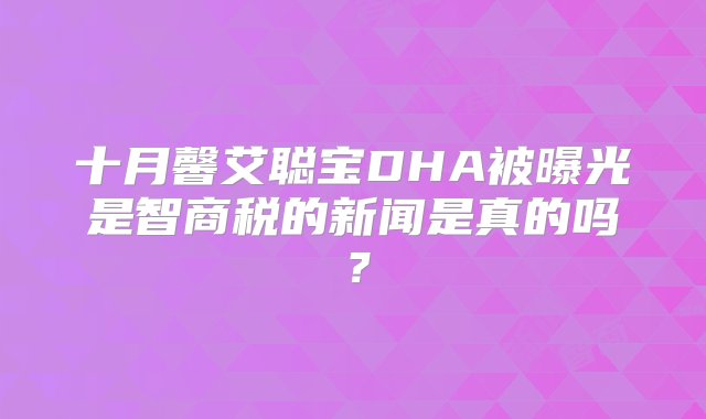 十月馨艾聪宝DHA被曝光是智商税的新闻是真的吗？