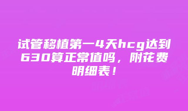 试管移植第一4天hcg达到630算正常值吗，附花费明细表！