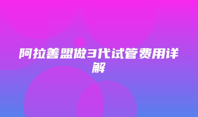 阿拉善盟做3代试管费用详解