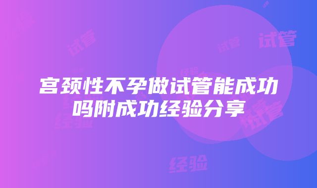 宫颈性不孕做试管能成功吗附成功经验分享