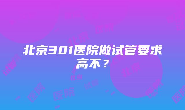 北京301医院做试管要求高不？