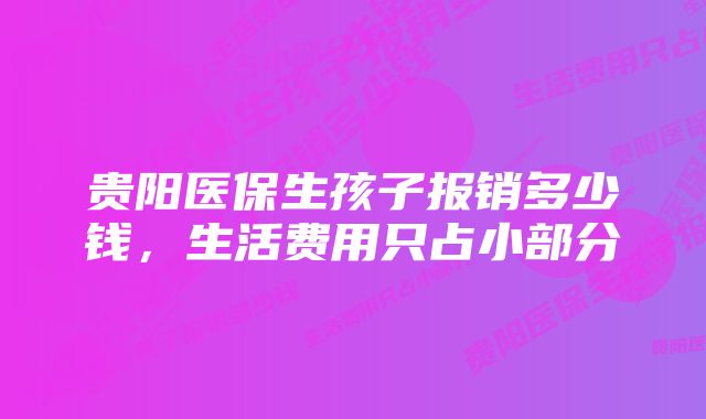 贵阳医保生孩子报销多少钱，生活费用只占小部分