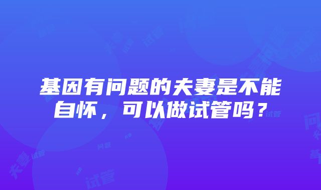 基因有问题的夫妻是不能自怀，可以做试管吗？