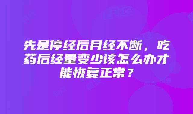 先是停经后月经不断，吃药后经量变少该怎么办才能恢复正常？