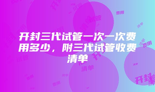 开封三代试管一次一次费用多少，附三代试管收费清单