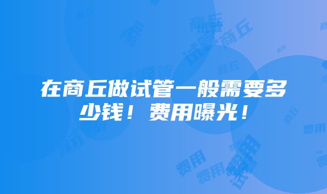 在商丘做试管一般需要多少钱！费用曝光！