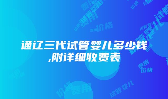 通辽三代试管婴儿多少钱,附详细收费表