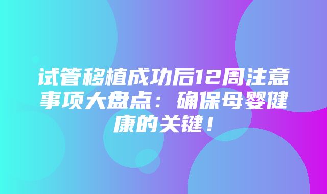 试管移植成功后12周注意事项大盘点：确保母婴健康的关键！