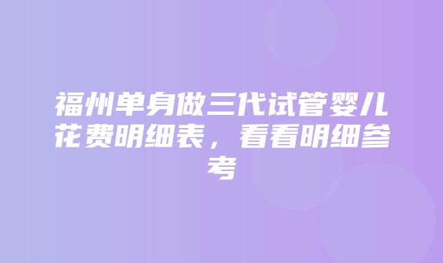 福州单身做三代试管婴儿花费明细表，看看明细参考