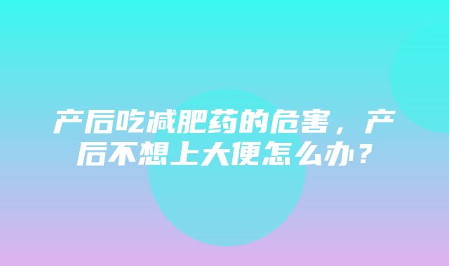 产后吃减肥药的危害，产后不想上大便怎么办？