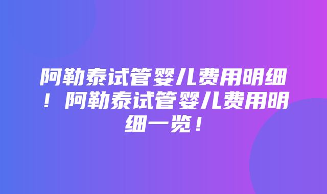 阿勒泰试管婴儿费用明细！阿勒泰试管婴儿费用明细一览！