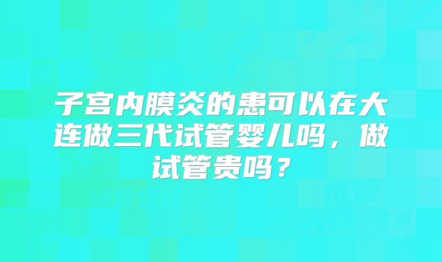 子宫内膜炎的患可以在大连做三代试管婴儿吗，做试管贵吗？