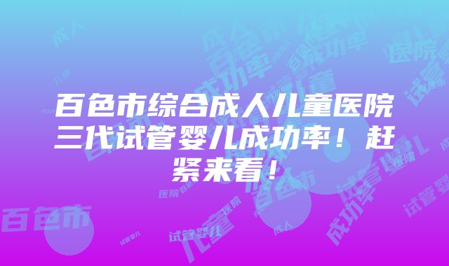 百色市综合成人儿童医院三代试管婴儿成功率！赶紧来看！