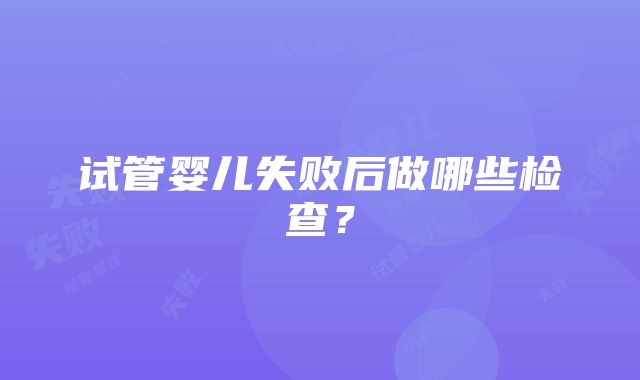 试管婴儿失败后做哪些检查？