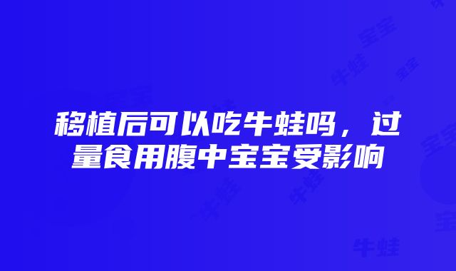 移植后可以吃牛蛙吗，过量食用腹中宝宝受影响