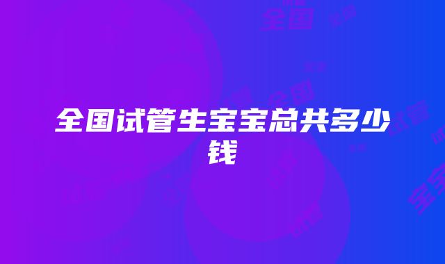 全国试管生宝宝总共多少钱