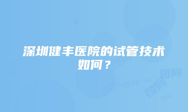 深圳健丰医院的试管技术如何？