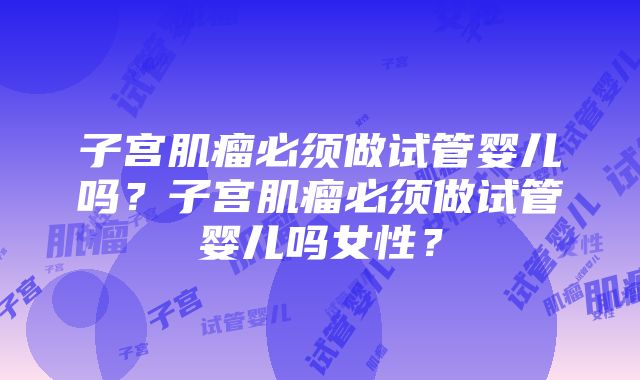 子宫肌瘤必须做试管婴儿吗？子宫肌瘤必须做试管婴儿吗女性？