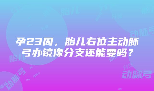 孕23周，胎儿右位主动脉弓办镜像分支还能要吗？