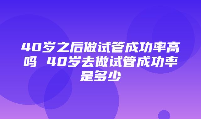 40岁之后做试管成功率高吗 40岁去做试管成功率是多少