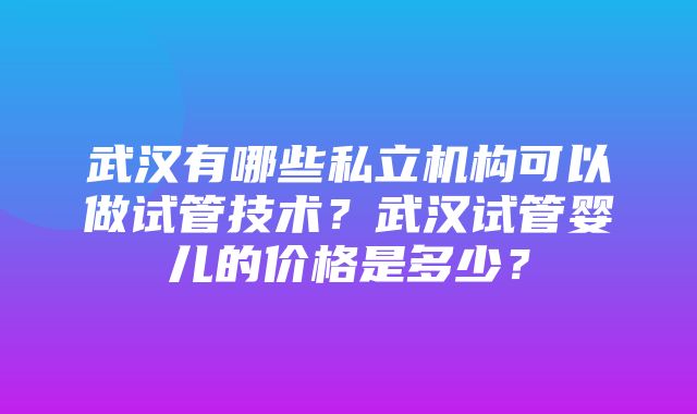 武汉有哪些私立机构可以做试管技术？武汉试管婴儿的价格是多少？