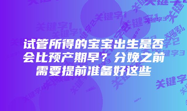 试管所得的宝宝出生是否会比预产期早？分娩之前需要提前准备好这些