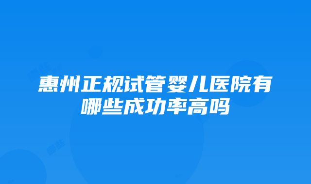 惠州正规试管婴儿医院有哪些成功率高吗