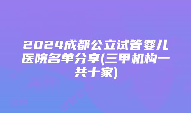 2024成都公立试管婴儿医院名单分享(三甲机构一共十家)