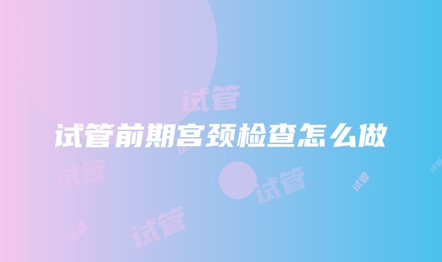 试管前期宫颈检查怎么做