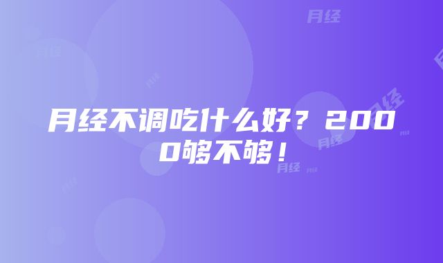 月经不调吃什么好？2000够不够！