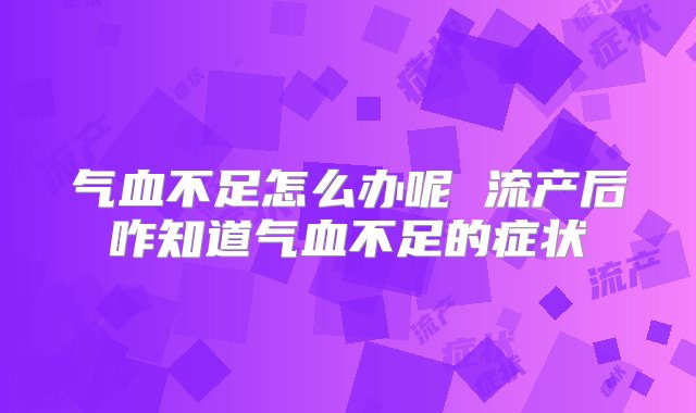 气血不足怎么办呢 流产后咋知道气血不足的症状