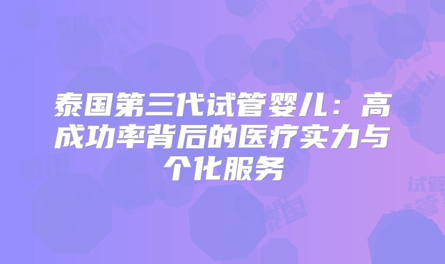 泰国第三代试管婴儿：高成功率背后的医疗实力与个化服务