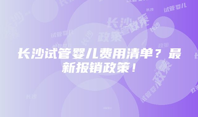 长沙试管婴儿费用清单？最新报销政策！