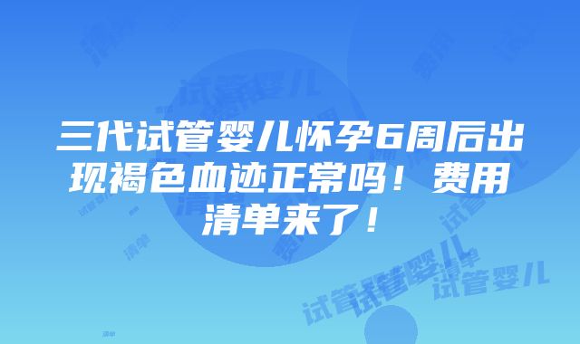 三代试管婴儿怀孕6周后出现褐色血迹正常吗！费用清单来了！