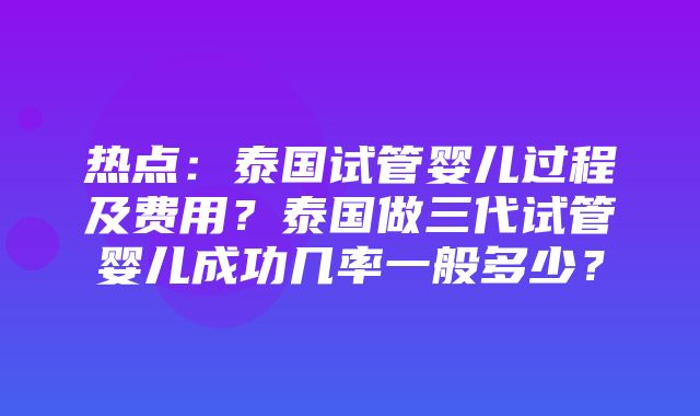 热点：泰国试管婴儿过程及费用？泰国做三代试管婴儿成功几率一般多少？