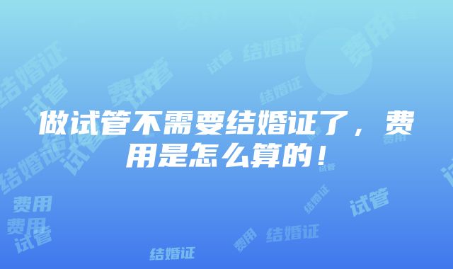 做试管不需要结婚证了，费用是怎么算的！