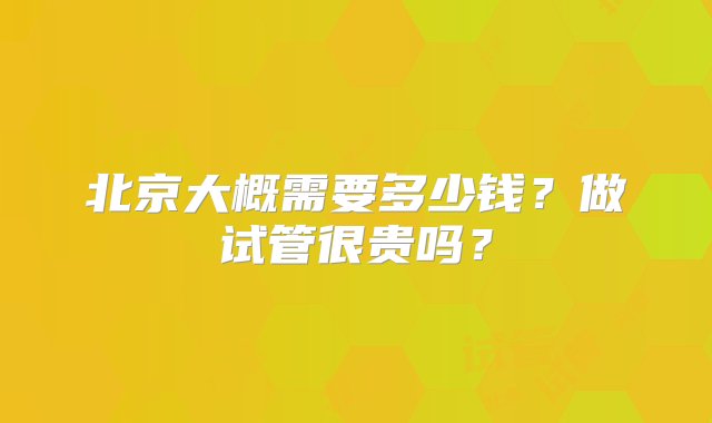 北京大概需要多少钱？做试管很贵吗？