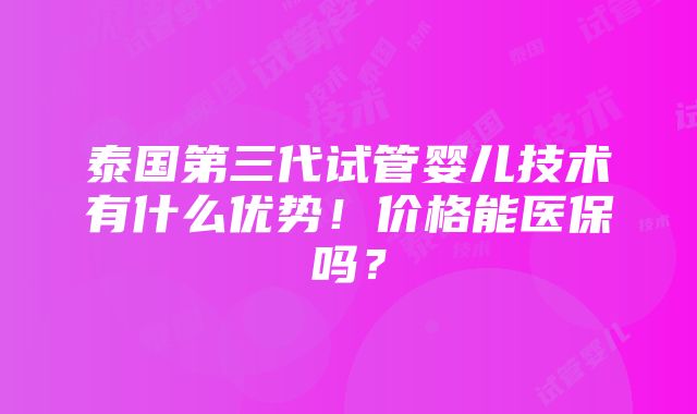 泰国第三代试管婴儿技术有什么优势！价格能医保吗？