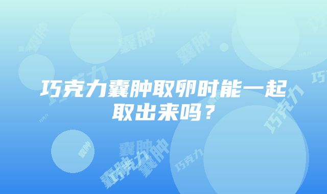 巧克力囊肿取卵时能一起取出来吗？