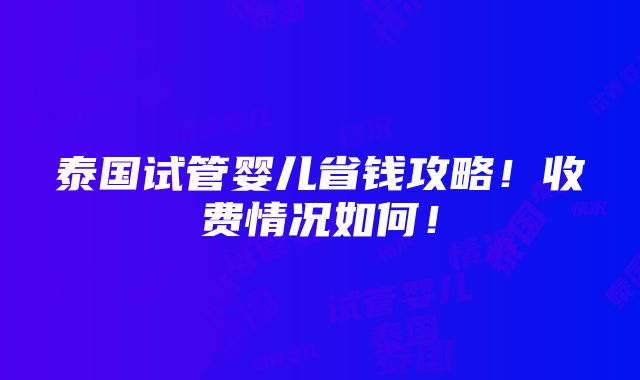 泰国试管婴儿省钱攻略！收费情况如何！