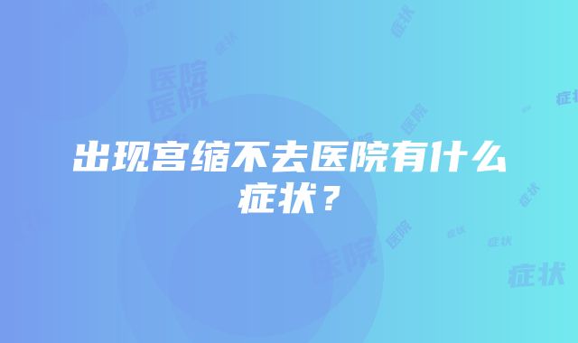 出现宫缩不去医院有什么症状？