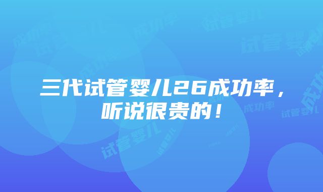 三代试管婴儿26成功率，听说很贵的！