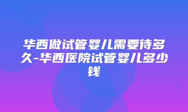 华西做试管婴儿需要待多久-华西医院试管婴儿多少钱