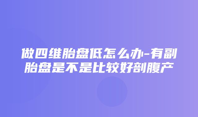 做四维胎盘低怎么办-有副胎盘是不是比较好剖腹产