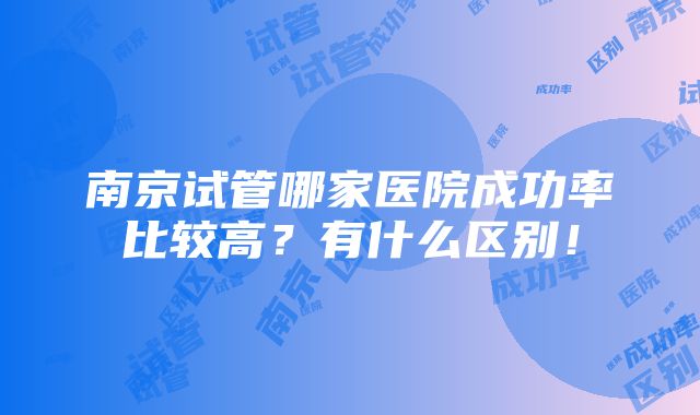 南京试管哪家医院成功率比较高？有什么区别！